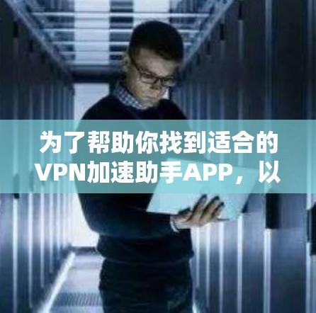 为了帮助你找到适合的VPN加速助手APP，以下是一步步的建议