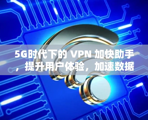 5G时代下的 VPN 加快助手,提升用户体验,加速数据传输 5G时代下的 VPN 加快助手,提升用户体验,加速数据传输