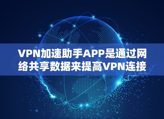 VPN加速助手APP是通过网络共享数据来提高VPN连接速度的工具。以下是下载VPN加速助手APP的步骤 VPN加速助手APP是通过网络共享数据来提高VPN连接速度的工具。以下是下载VPN加速助手APP的步骤