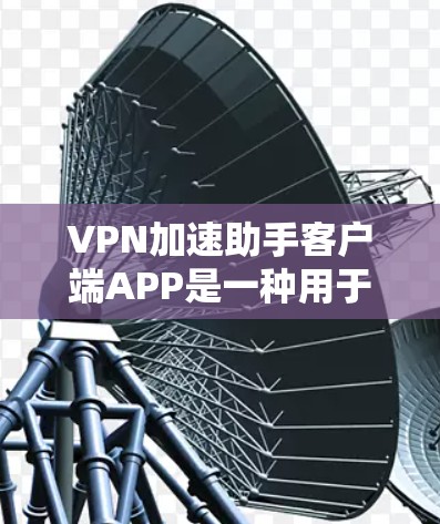 VPN加速助手客户端APP是一种用于加速VPN流量的工具，主要是帮助用户在没有安装VPN软件的情况下，直接下载和使用VPN服务。以下是关于这个APP的详细介绍