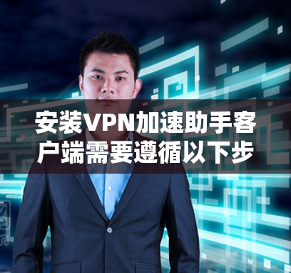 安装VPN加速助手客户端需要遵循以下步骤 安装VPN加速助手客户端需要遵循以下步骤