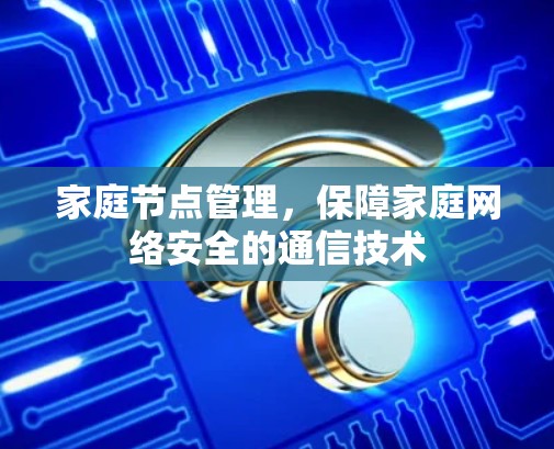 家庭节点管理,保障家庭网络安全的通信技术 家庭节点管理,保障家庭网络安全的通信技术