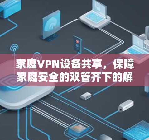 家庭VPN设备共享，保障家庭安全的双管齐下的解决方案