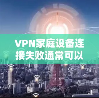 VPN家庭设备连接失败通常可以通过以下步骤进行排查和解决 VPN家庭设备连接失败通常可以通过以下步骤进行排查和解决