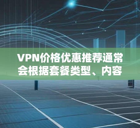 VPN价格优惠推荐通常会根据套餐类型、内容、付费范围等因素来调整价格。以下是一些常见的VPN套餐类型及其优惠推荐 VPN价格优惠推荐通常会根据套餐类型、内容、付费范围等因素来调整价格。以下是一些常见的VPN套餐类型及其优惠推荐