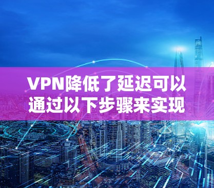 VPN降低了延迟可以通过以下步骤来实现