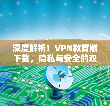 深度解析！VPN教育版下载，隐私与安全的双重考验