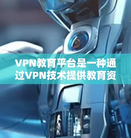 VPN教育平台是一种通过VPN技术提供教育资源的网络服务，旨在保护用户隐私和安全，避免访问不明来源或攻击的服务器。以下是关于VPN教育平台访问的详细信息