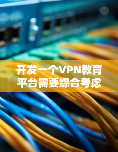 开发一个VPN教育平台需要综合考虑多个因素，包括技术、安全、用户体验以及商业和合规性。以下是一个详细的开发方案
