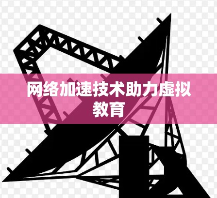 网络加速技术助力虚拟教育 网络加速技术助力虚拟教育