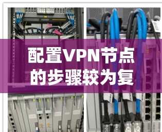 配置VPN节点的步骤较为复杂,但可以通过以下系统化的方法来逐步完成 配置VPN节点的步骤较为复杂,但可以通过以下系统化的方法来逐步完成