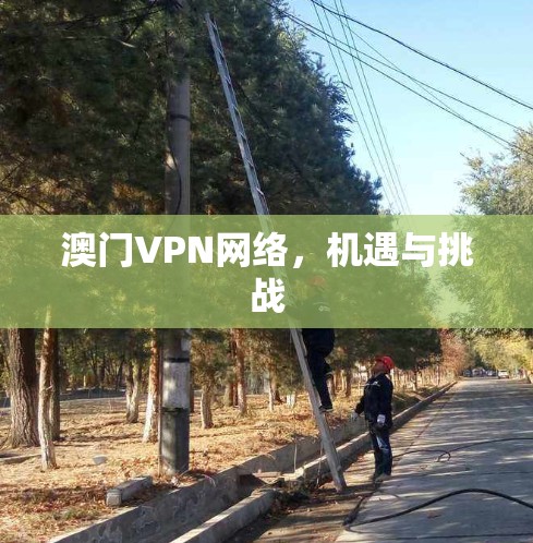 澳门VPN网络,机遇与挑战 澳门VPN网络,机遇与挑战