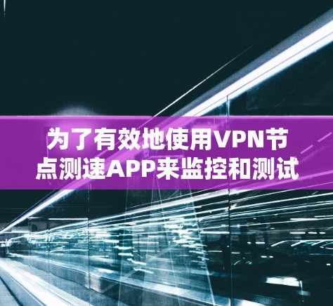 为了有效地使用VPN节点测速APP来监控和测试VPN服务器,可以按照以下步骤进行 为了有效地使用VPN节点测速APP来监控和测试VPN服务器,可以按照以下步骤进行