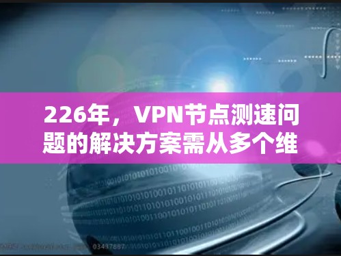 226年,VPN节点测速问题的解决方案需从多个维度入手,以确保数据传输的稳定和可靠性。以下是针对226年VPN节点测速问题的详细分析和改进措施 226年,VPN节点测速问题的解决方案需从多个维度入手,以确保数据传输的稳定和可靠性。以下是针对226年VPN节点测速问题的详细分析和改进措施