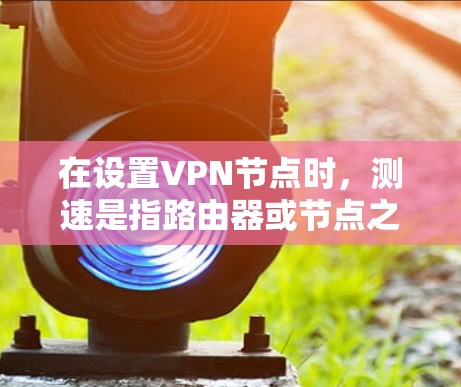 在设置VPN节点时,测速是指路由器或节点之间传输数据的带宽。以下是关于VPN节点测速的详细分析 在设置VPN节点时,测速是指路由器或节点之间传输数据的带宽。以下是关于VPN节点测速的详细分析
