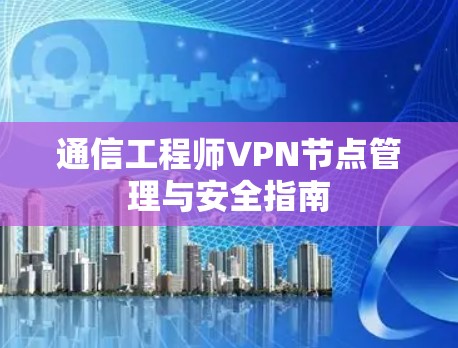 通信工程师VPN节点管理与安全指南 通信工程师VPN节点管理与安全指南