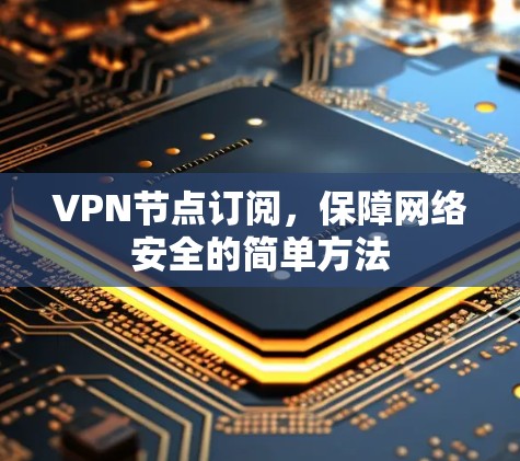 VPN节点订阅,保障网络安全的简单方法 VPN节点订阅,保障网络安全的简单方法