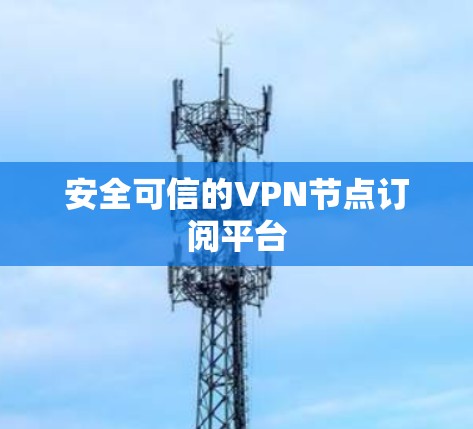 安全可信的VPN节点订阅平台 安全可信的VPN节点订阅平台