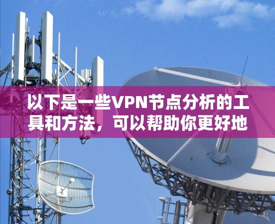 以下是一些VPN节点分析的工具和方法,可以帮助你更好地理解VPN的结构、内部安全性以及潜在风险 以下是一些VPN节点分析的工具和方法,可以帮助你更好地理解VPN的结构、内部安全性以及潜在风险