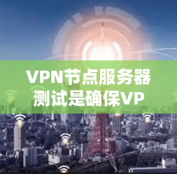 VPN节点服务器测试是确保VPN网络正常运行的关键步骤。以下是逐步的解决方法，涵盖了从设置配置到测试服务器的各个方面