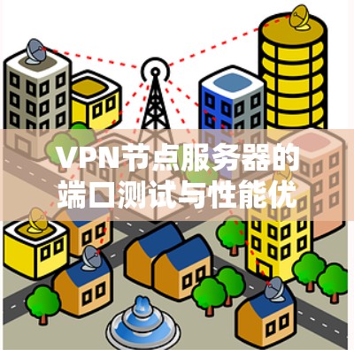 VPN节点服务器的端口测试与性能优化 VPN节点服务器的端口测试与性能优化