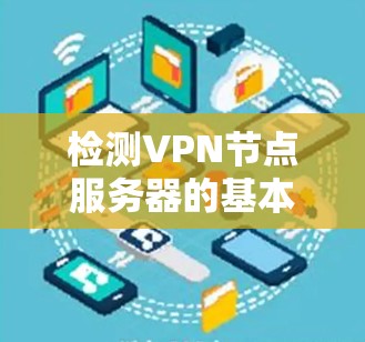 检测VPN节点服务器的基本步骤如下 检测VPN节点服务器的基本步骤如下