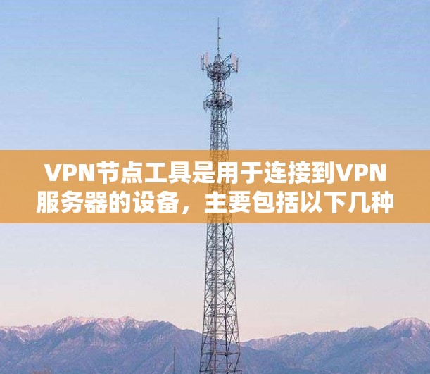VPN节点工具是用于连接到VPN服务器的设备,主要包括以下几种类型 VPN节点工具是用于连接到VPN服务器的设备,主要包括以下几种类型