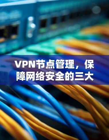 VPN节点管理,保障网络安全的三大要点 VPN节点管理,保障网络安全的三大要点