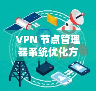 VPN 节点管理器系统优化方案 VPN 节点管理器系统优化方案