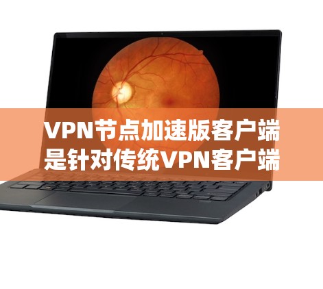 VPN节点加速版客户端是针对传统VPN客户端的优化版本，旨在提升其性能和用户体验。以下是其主要特点和使用方法的总结