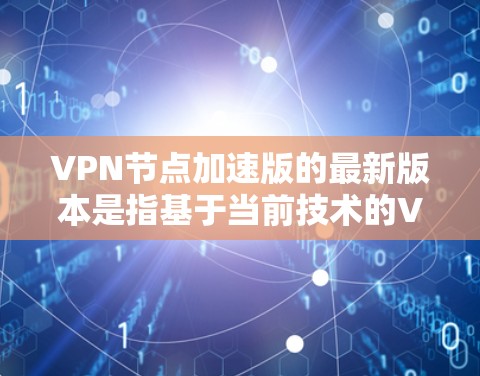 VPN节点加速版的最新版本是指基于当前技术的VPN加速工具,这些工具通常整合了多种加密算法、安全防护、多设备支持等功能,以提供更高效的和更安全的VPN体验。以下是一些常见的VPN加速版工具及其特点 VPN节点加速版的最新版本是指基于当前技术的VPN加速工具,这些工具通常整合了多种加密算法、安全防护、多设备支持等功能,以提供更高效的和更安全的VPN体验。以下是一些常见的VPN加速版工具及其特点