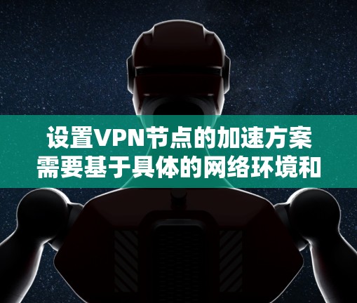 设置VPN节点的加速方案需要基于具体的网络环境和设备类型来制定。以下是一个通用的VPN加速方案,您可以根据自己的设备进行调整 设置VPN节点的加速方案需要基于具体的网络环境和设备类型来制定。以下是一个通用的VPN加速方案,您可以根据自己的设备进行调整