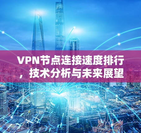 VPN节点连接速度排行,技术分析与未来展望 VPN节点连接速度排行,技术分析与未来展望