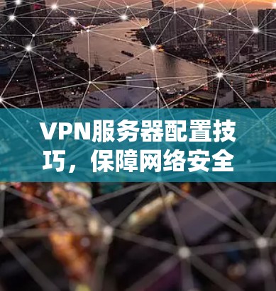 VPN服务器配置技巧，保障网络安全的三大关键