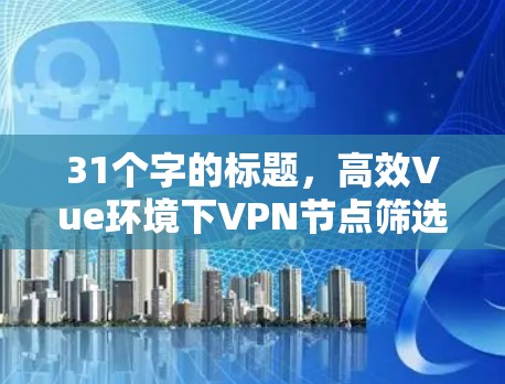 31个字的标题,高效Vue环境下VPN节点筛选方案 31个字的标题,高效Vue环境下VPN节点筛选方案