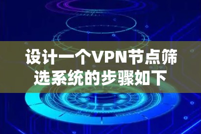 设计一个VPN节点筛选系统的步骤如下 设计一个VPN节点筛选系统的步骤如下