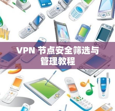 VPN 节点安全筛选与管理教程 VPN 节点安全筛选与管理教程