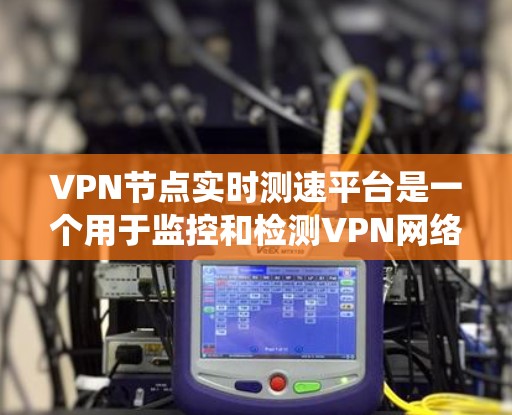 VPN节点实时测速平台是一个用于监控和检测VPN网络节点流量和速度的先进系统。以下是对该系统的详细概述 VPN节点实时测速平台是一个用于监控和检测VPN网络节点流量和速度的先进系统。以下是对该系统的详细概述