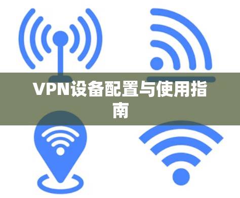 VPN设备配置与使用指南 VPN设备配置与使用指南