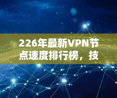 226年最新VPN节点速度排行榜,技术突破与用户反馈 226年最新VPN节点速度排行榜,技术突破与用户反馈