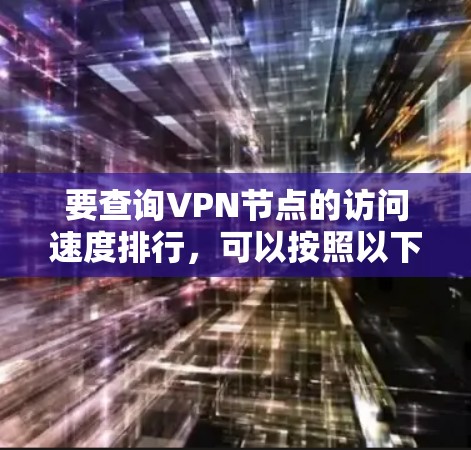 要查询VPN节点的访问速度排行,可以按照以下步骤进行 要查询VPN节点的访问速度排行,可以按照以下步骤进行