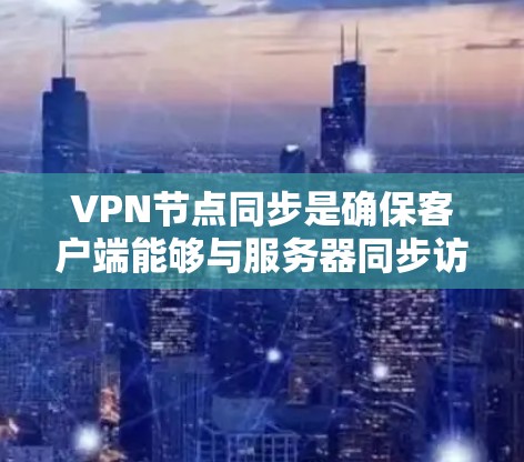 VPN节点同步是确保客户端能够与服务器同步访问资源的重要步骤。以下是详细的问题分析和解决方案