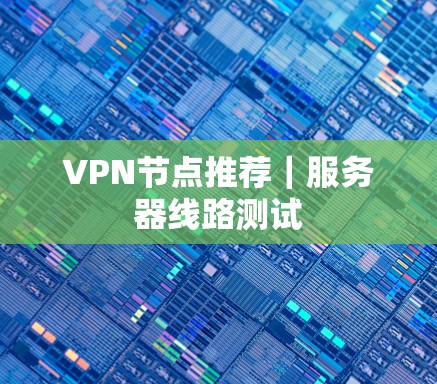VPN节点推荐｜服务器线路测试