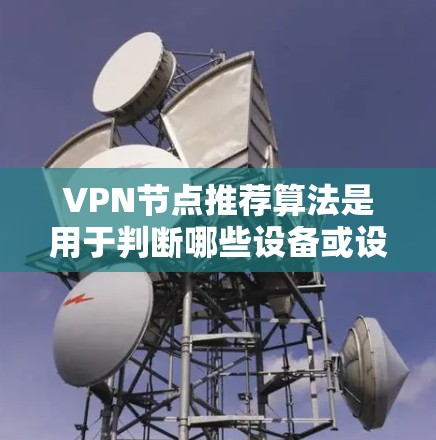 VPN节点推荐算法是用于判断哪些设备或设备组可以安全连接到VPN服务的算法。推荐这些节点的目的是为了提高网络的安全性和用户体验。以下是一些常见的VPN节点推荐算法和策略