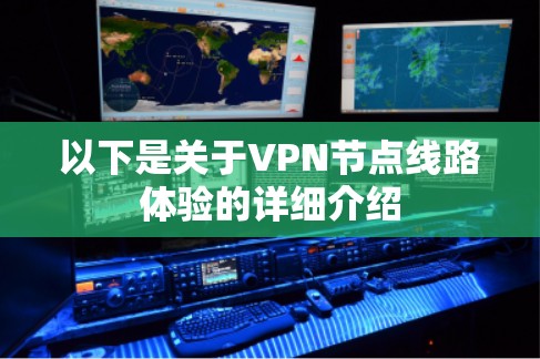 以下是关于VPN节点线路体验的详细介绍 以下是关于VPN节点线路体验的详细介绍