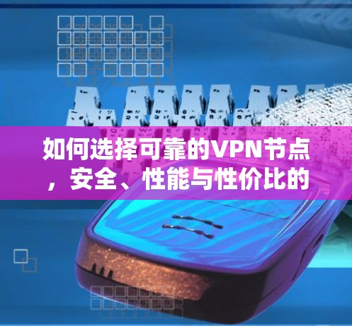 如何选择可靠的VPN节点,安全、性能与性价比的一致解决方案 如何选择可靠的VPN节点,安全、性能与性价比的一致解决方案
