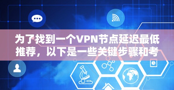 为了找到一个VPN节点延迟最低推荐,以下是一些关键步骤和考虑因素 为了找到一个VPN节点延迟最低推荐,以下是一些关键步骤和考虑因素
