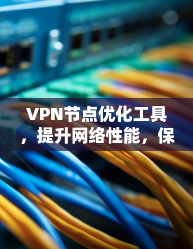 VPN节点优化工具,提升网络性能,保障云服务顺畅运行 VPN节点优化工具,提升网络性能,保障云服务顺畅运行