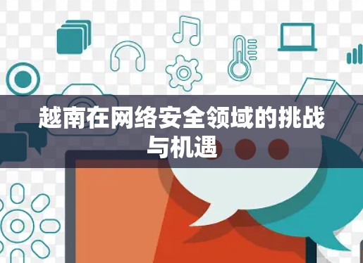 越南在网络安全领域的挑战与机遇 越南在网络安全领域的挑战与机遇