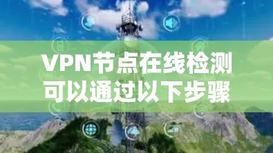 VPN节点在线检测可以通过以下步骤进行 VPN节点在线检测可以通过以下步骤进行